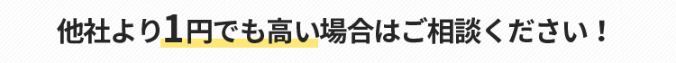 他社より1円でも高い場合はご相談ください！